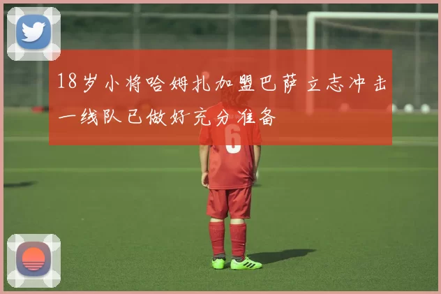 18岁小将哈姆扎加盟巴萨立志冲击一线队已做好充分准备