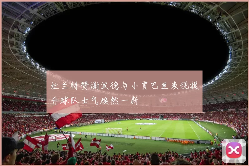 杜兰特赞谢泼德与小贾巴里表现提升球队士气焕然一新