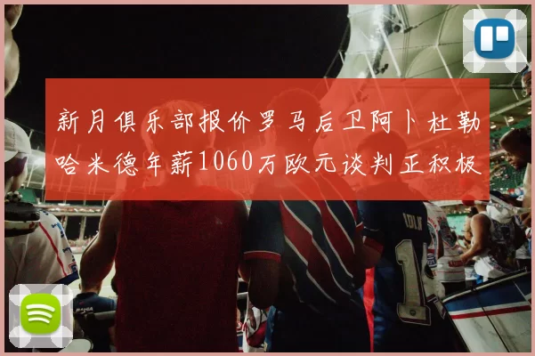 新月俱乐部报价罗马后卫阿卜杜勒哈米德年薪1060万欧元谈判正积极进行中