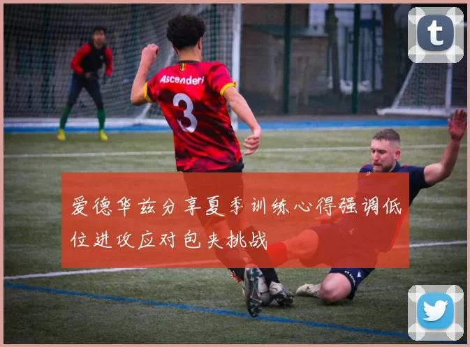 爱德华兹分享夏季训练心得强调低位进攻应对包夹挑战