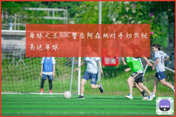 角球之王BBC警告阿森纳对手切勿轻易送角球
