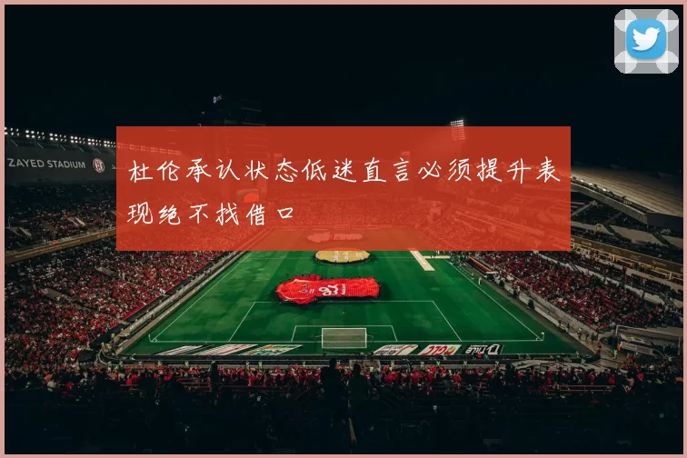杜伦承认状态低迷直言必须提升表现绝不找借口