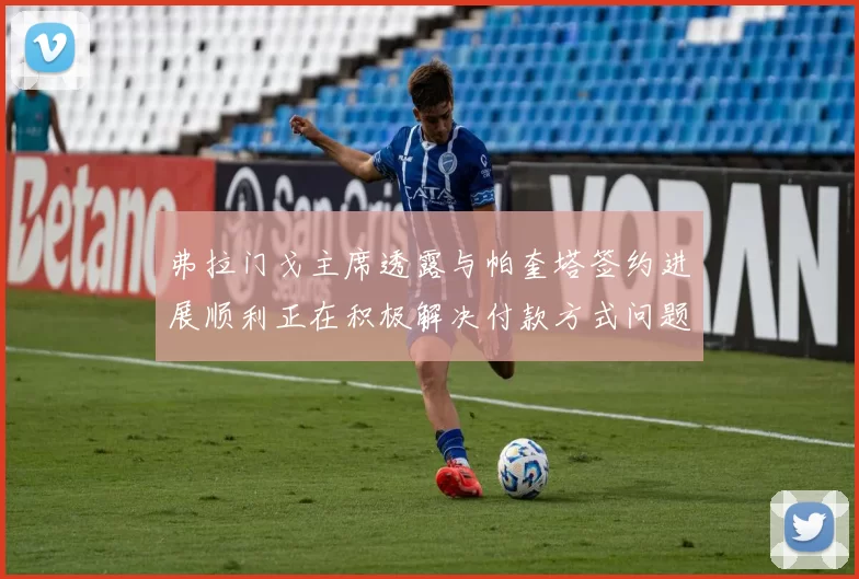 弗拉门戈主席透露与帕奎塔签约进展顺利正在积极解决付款方式问题