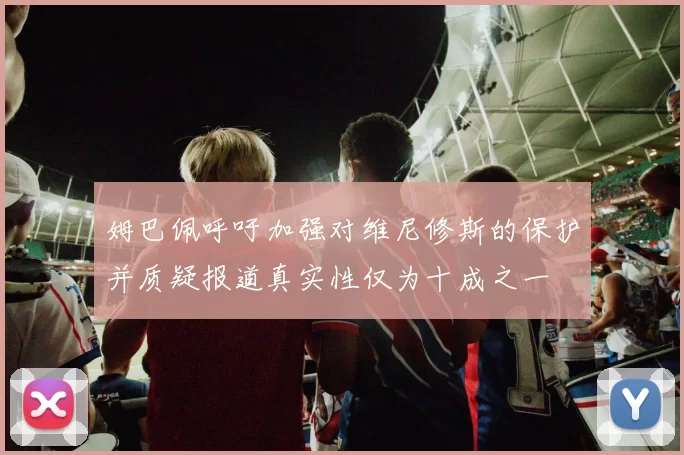 姆巴佩呼吁加强对维尼修斯的保护并质疑报道真实性仅为十成之一