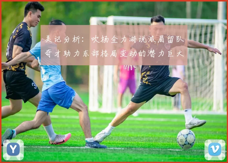 美记分析：吹杨全力游说浓眉留队奇才助力东部格局变动的潜力巨大