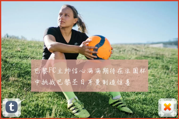 巴黎FC主帅信心满满期待在法国杯中挑战巴黎圣日耳曼制造惊喜