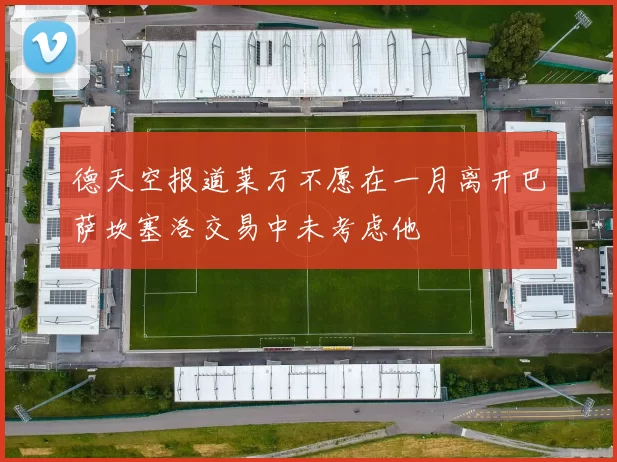 德天空报道莱万不愿在一月离开巴萨坎塞洛交易中未考虑他