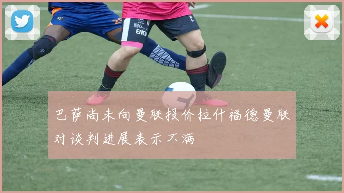 巴萨尚未向曼联报价拉什福德曼联对谈判进展表示不满
