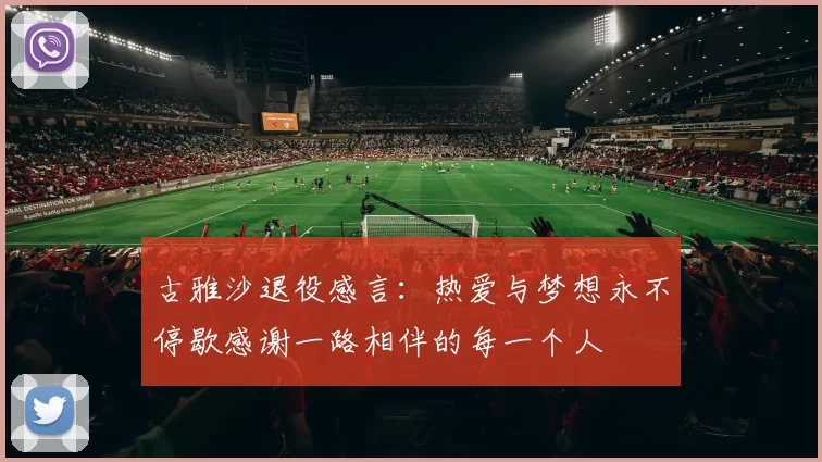 古雅沙退役感言：热爱与梦想永不停歇感谢一路相伴的每一个人