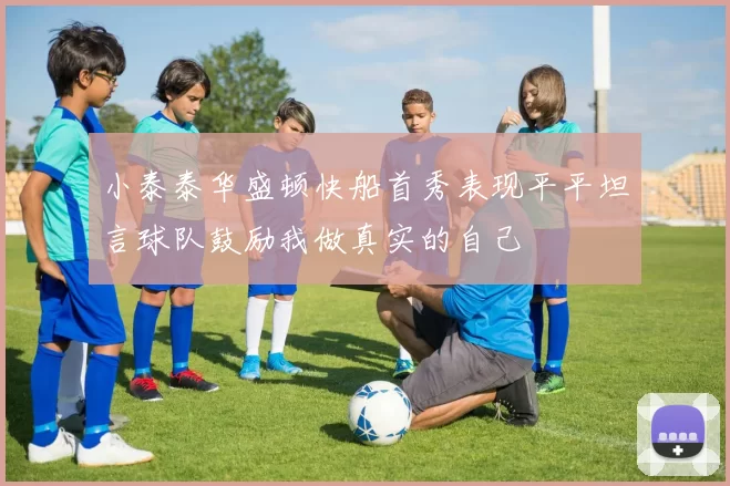 小泰泰华盛顿快船首秀表现平平坦言球队鼓励我做真实的自己