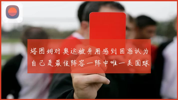 塔图姆对奥运被弃用感到困惑认为自己是最佳阵容一阵中唯一美国球员